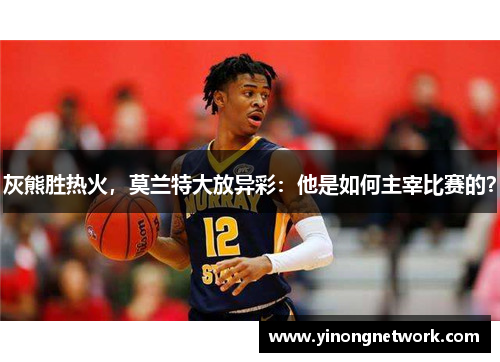 灰熊胜热火，莫兰特大放异彩：他是如何主宰比赛的？
