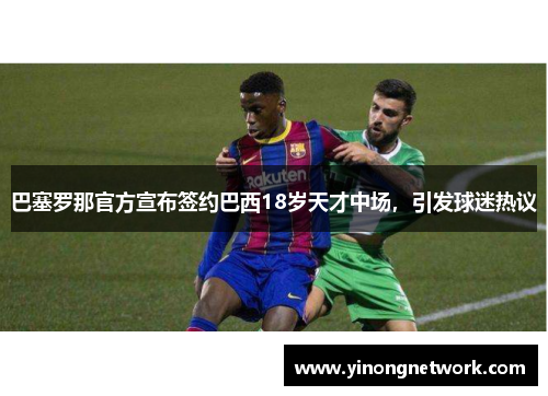 巴塞罗那官方宣布签约巴西18岁天才中场，引发球迷热议