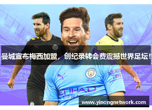 曼城宣布梅西加盟，创纪录转会费震撼世界足坛！