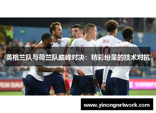 英格兰队与荷兰队巅峰对决：精彩纷呈的技术对抗