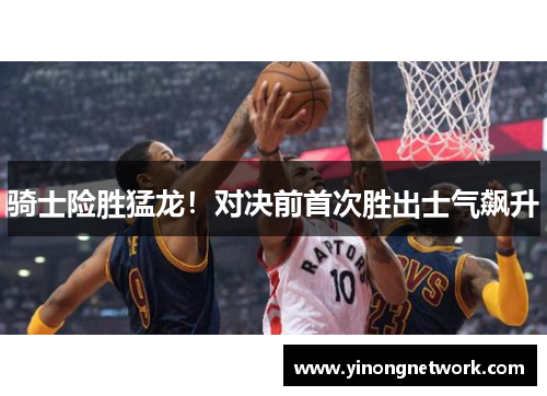 骑士险胜猛龙！对决前首次胜出士气飙升