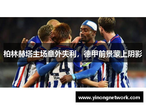 柏林赫塔主场意外失利，德甲前景蒙上阴影