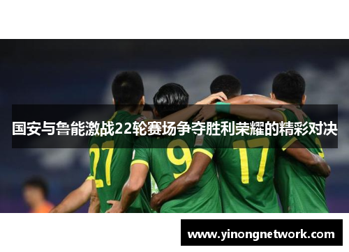 国安与鲁能激战22轮赛场争夺胜利荣耀的精彩对决