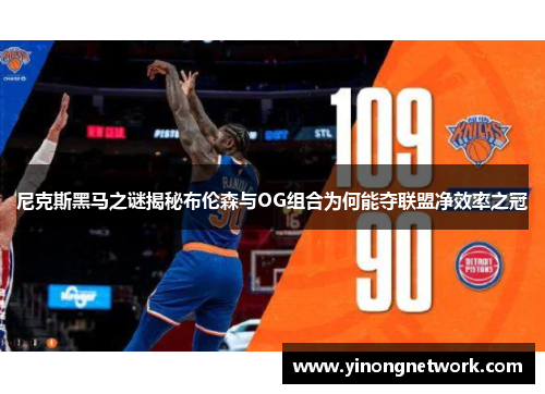 尼克斯黑马之谜揭秘布伦森与OG组合为何能夺联盟净效率之冠