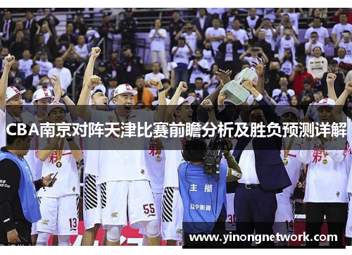 CBA南京对阵天津比赛前瞻分析及胜负预测详解