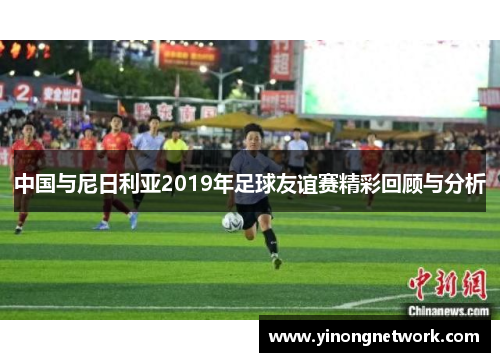 中国与尼日利亚2019年足球友谊赛精彩回顾与分析