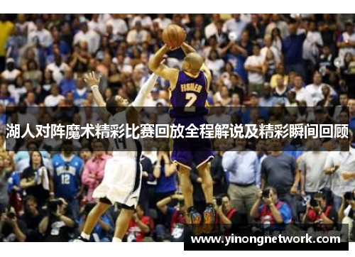 湖人对阵魔术精彩比赛回放全程解说及精彩瞬间回顾