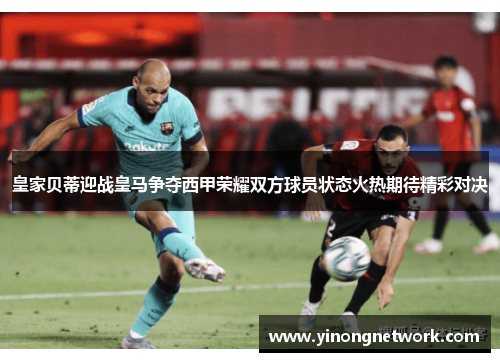 皇家贝蒂迎战皇马争夺西甲荣耀双方球员状态火热期待精彩对决