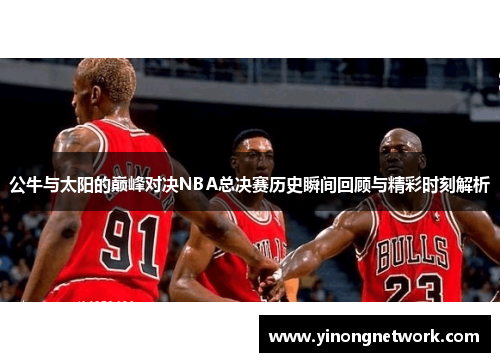 公牛与太阳的巅峰对决NBA总决赛历史瞬间回顾与精彩时刻解析
