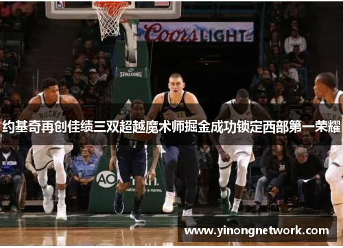 约基奇再创佳绩三双超越魔术师掘金成功锁定西部第一荣耀