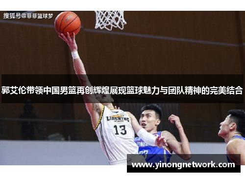 郭艾伦带领中国男篮再创辉煌展现篮球魅力与团队精神的完美结合